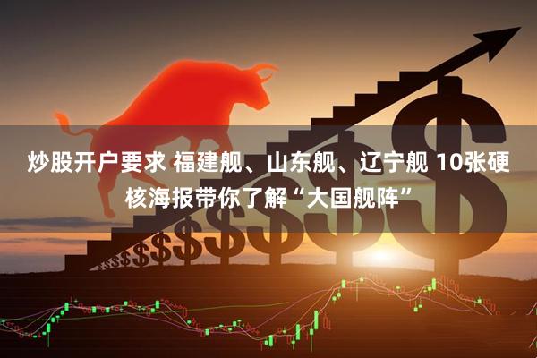 炒股开户要求 福建舰、山东舰、辽宁舰 10张硬核海报带你了解“大国舰阵”