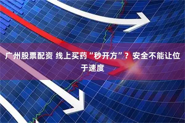 广州股票配资 线上买药“秒开方”？安全不能让位于速度