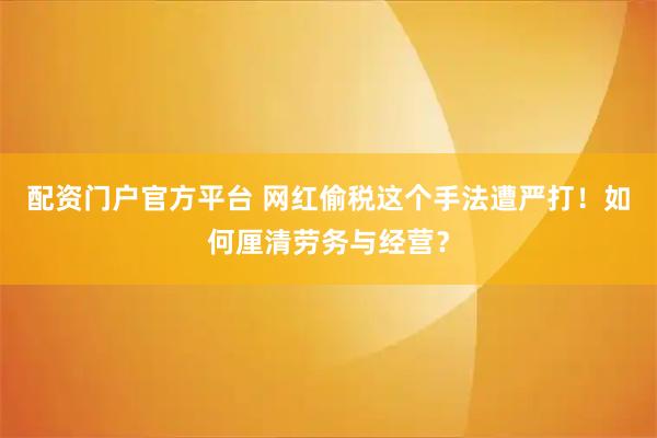 配资门户官方平台 网红偷税这个手法遭严打！如何厘清劳务与经营？