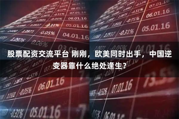 股票配资交流平台 刚刚，欧美同时出手，中国逆变器靠什么绝处逢生？
