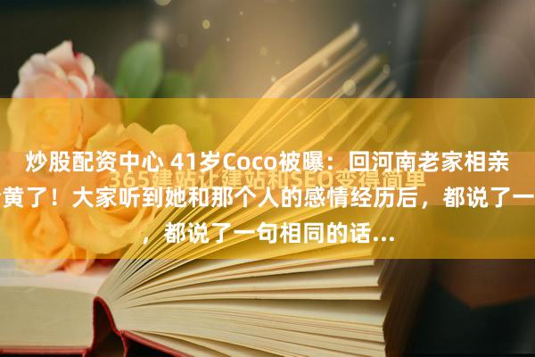 炒股配资中心 41岁Coco被曝：回河南老家相亲了好几次，全黄了！大家听到她和那个人的感情经历后，都说了一句相同的话...