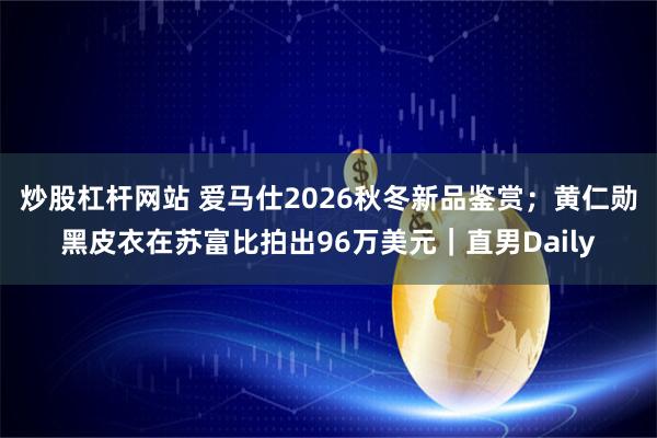 炒股杠杆网站 爱马仕2026秋冬新品鉴赏；黄仁勋黑皮衣在苏富比拍出96万美元｜直男Daily