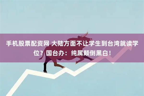 手机股票配资网 大陆方面不让学生到台湾就读学位？国台办：纯属颠倒黑白！