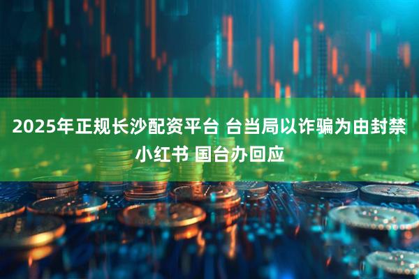 2025年正规长沙配资平台 台当局以诈骗为由封禁小红书 国台办回应