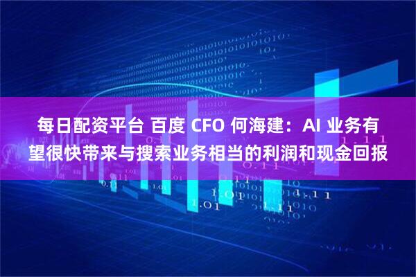 每日配资平台 百度 CFO 何海建：AI 业务有望很快带来与搜索业务相当的利润和现金回报