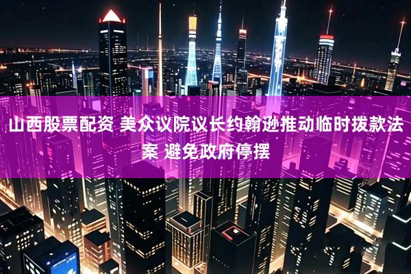 山西股票配资 美众议院议长约翰逊推动临时拨款法案 避免政府停摆